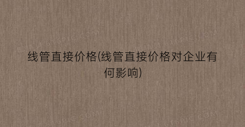 线管直接价格(线管直接价格对企业有何影响)