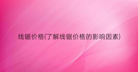 线锯价格(了解线锯价格的影响因素)