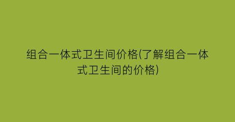 组合一体式卫生间价格(了解组合一体式卫生间的价格)