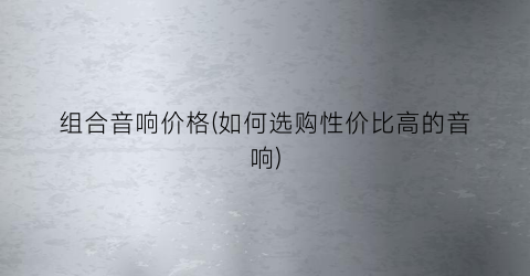 组合音响价格(如何选购性价比高的音响)