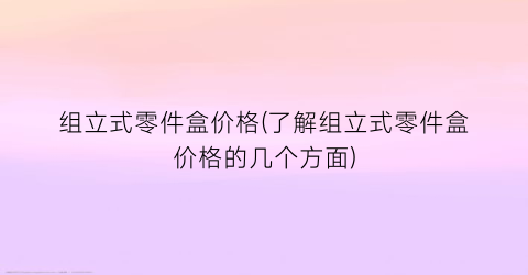 组立式零件盒价格(了解组立式零件盒价格的几个方面)