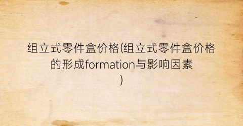 组立式零件盒价格(组立式零件盒价格的形成formation与影响因素)