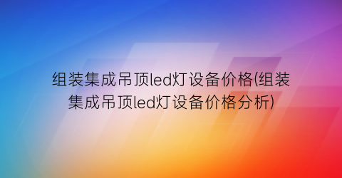 组装集成吊顶led灯设备价格(组装集成吊顶led灯设备价格分析)