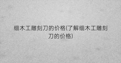 细木工雕刻刀的价格(了解细木工雕刻刀的价格)