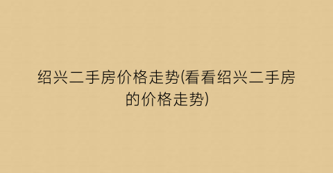 绍兴二手房价格走势(看看绍兴二手房的价格走势)