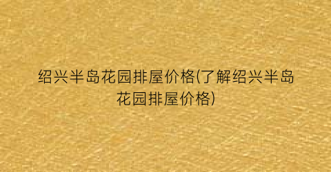 绍兴半岛花园排屋价格(了解绍兴半岛花园排屋价格)