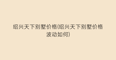 绍兴天下别墅价格(绍兴天下别墅价格波动如何)