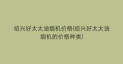 绍兴好太太油烟机价格(绍兴好太太油烟机的价格种类)