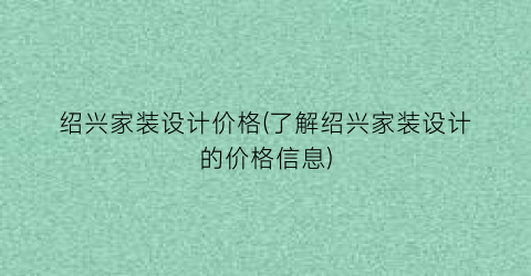 绍兴家装设计价格(了解绍兴家装设计的价格信息)