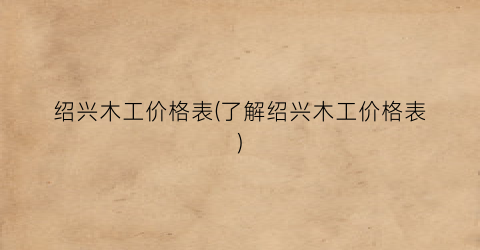 绍兴木工价格表(了解绍兴木工价格表)
