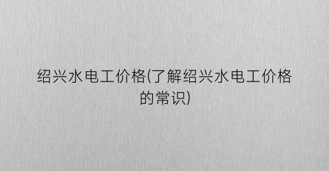 绍兴水电工价格(了解绍兴水电工价格的常识)