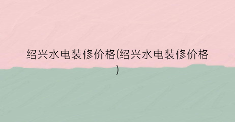 绍兴水电装修价格(绍兴水电装修价格)