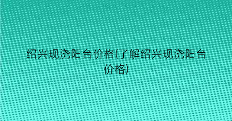 “绍兴现浇阳台价格(了解绍兴现浇阳台价格)