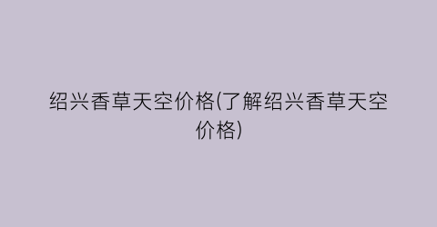 “绍兴香草天空价格(了解绍兴香草天空价格)