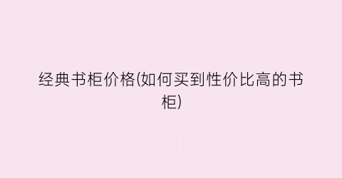 经典书柜价格(如何买到性价比高的书柜)