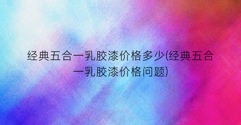 经典五合一乳胶漆价格多少(经典五合一乳胶漆价格问题)