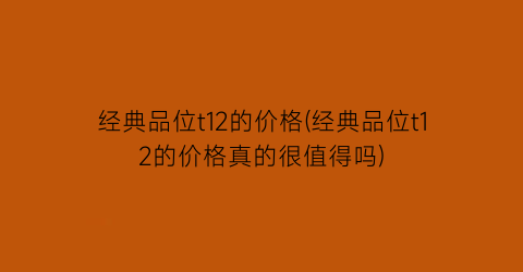 经典品位t12的价格(经典品位t12的价格真的很值得吗)