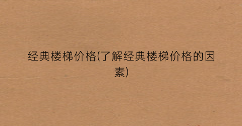 “经典楼梯价格(了解经典楼梯价格的因素)