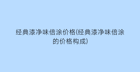 “经典漆净味倍涂价格(经典漆净味倍涂的价格构成)