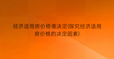 经济适用房价格谁决定(探究经济适用房价格的决定因素)