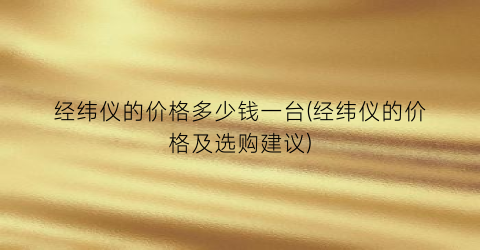 经纬仪的价格多少钱一台(经纬仪的价格及选购建议)