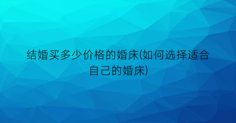 结婚买多少价格的婚床(如何选择适合自己的婚床)