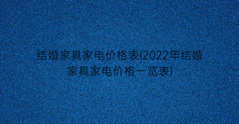 结婚家具家电价格表(2022年结婚家具家电价格一览表)