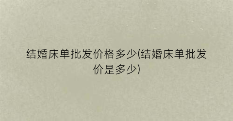 结婚床单批发价格多少(结婚床单批发价是多少)