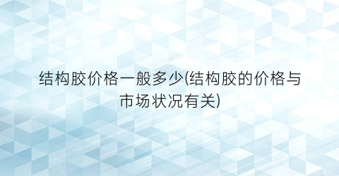 “结构胶价格一般多少(结构胶的价格与市场状况有关)