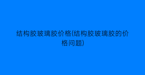 结构胶玻璃胶价格(结构胶玻璃胶的价格问题)
