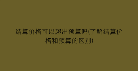 结算价格可以超出预算吗(了解结算价格和预算的区别)