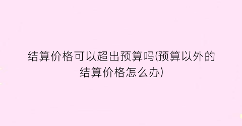 结算价格可以超出预算吗(预算以外的结算价格怎么办)