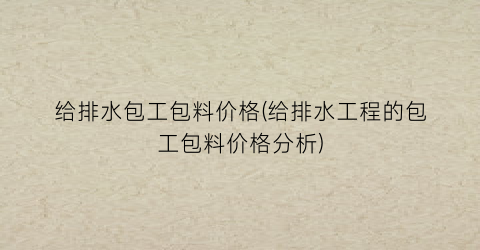 给排水包工包料价格(给排水工程的包工包料价格分析)