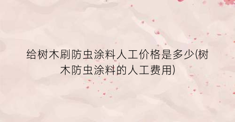 给树木刷防虫涂料人工价格是多少(树木防虫涂料的人工费用)