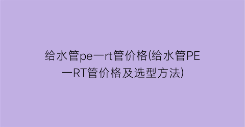 给水管pe一rt管价格(给水管PE一RT管价格及选型方法)