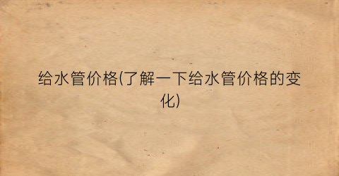 给水管价格(了解一下给水管价格的变化)