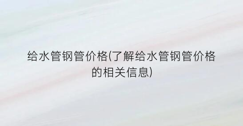给水管钢管价格(了解给水管钢管价格的相关信息)