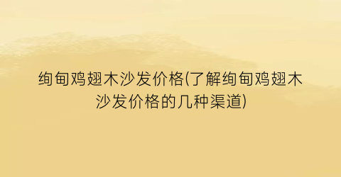 “绚甸鸡翅木沙发价格(了解绚甸鸡翅木沙发价格的几种渠道)