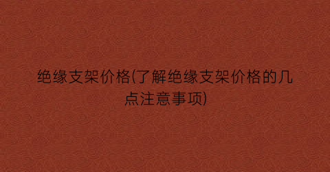 绝缘支架价格(了解绝缘支架价格的几点注意事项)