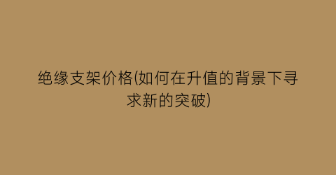 绝缘支架价格(如何在升值的背景下寻求新的突破)