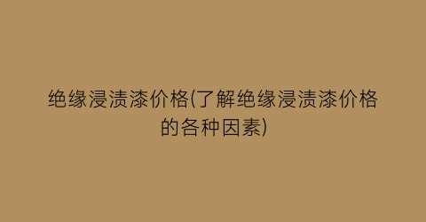 绝缘浸渍漆价格(了解绝缘浸渍漆价格的各种因素)