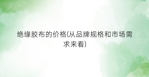 绝缘胶布的价格(从品牌规格和市场需求来看)