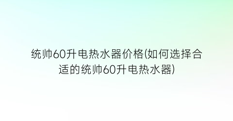 统帅60升电热水器价格(如何选择合适的统帅60升电热水器)