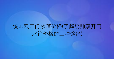 统帅双开门冰箱价格(了解统帅双开门冰箱价格的三种途径)