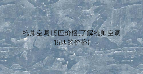 统帅空调1.5匹价格(了解统帅空调15匹的价格)