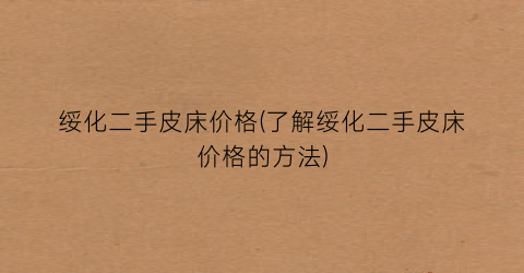 绥化二手皮床价格(了解绥化二手皮床价格的方法)