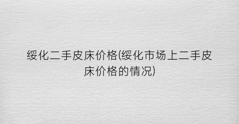 绥化二手皮床价格(绥化市场上二手皮床价格的情况)