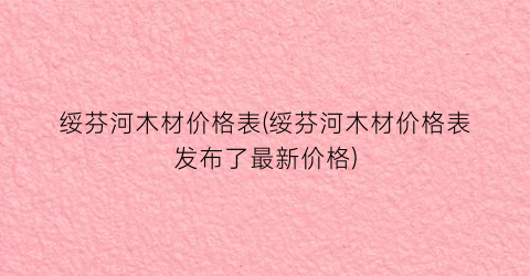 绥芬河木材价格表(绥芬河木材价格表发布了最新价格)