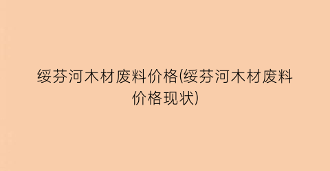 绥芬河木材废料价格(绥芬河木材废料价格现状)