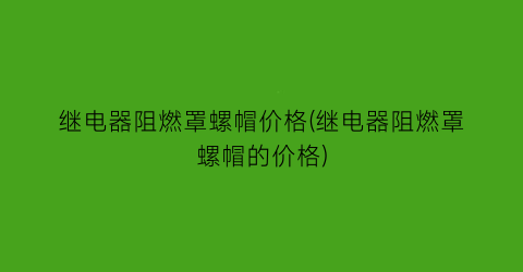继电器阻燃罩螺帽价格(继电器阻燃罩螺帽的价格)